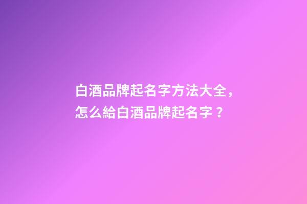 白酒品牌起名字方法大全，怎么給白酒品牌起名字？-第1張-商標(biāo)起名-玄機(jī)派